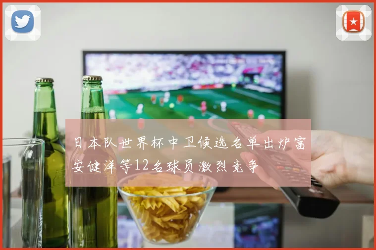 日本队世界杯中卫候选名单出炉富安健洋等12名球员激烈竞争