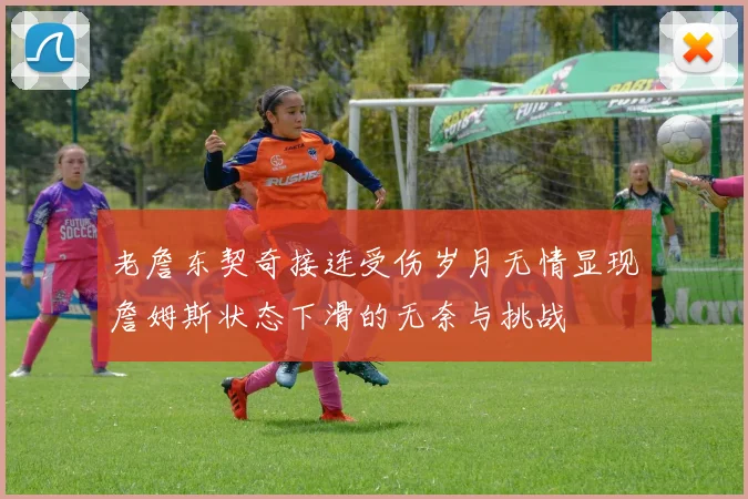 老詹东契奇接连受伤岁月无情显现詹姆斯状态下滑的无奈与挑战
