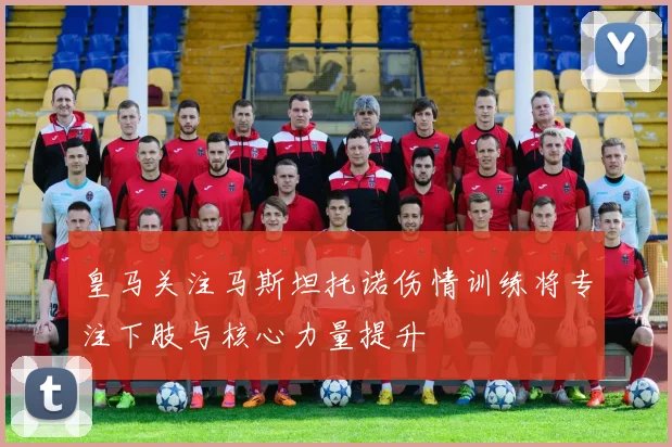 皇马关注马斯坦托诺伤情训练将专注下肢与核心力量提升