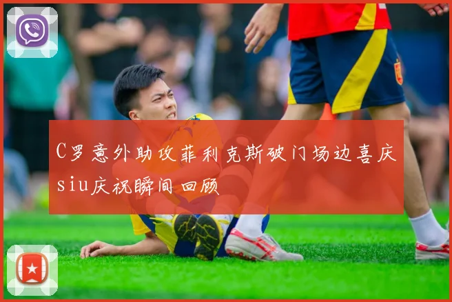 C罗意外助攻菲利克斯破门场边喜庆siu庆祝瞬间回顾