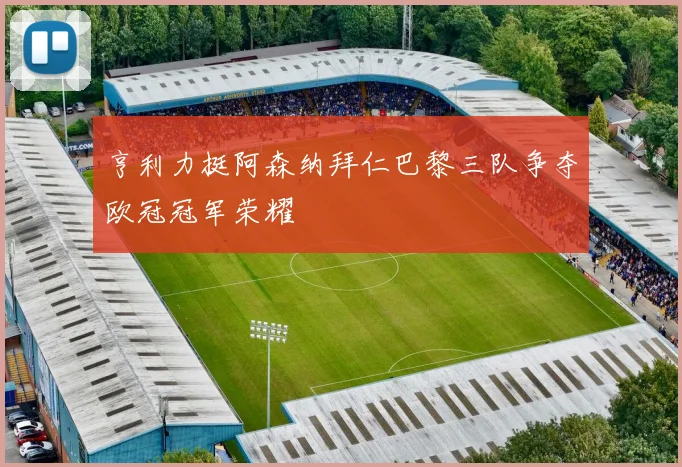 亨利力挺阿森纳拜仁巴黎三队争夺欧冠冠军荣耀