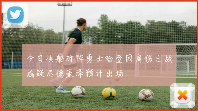 今日快船对阵勇士哈登因肩伤出战成疑尼德豪泽预计出场