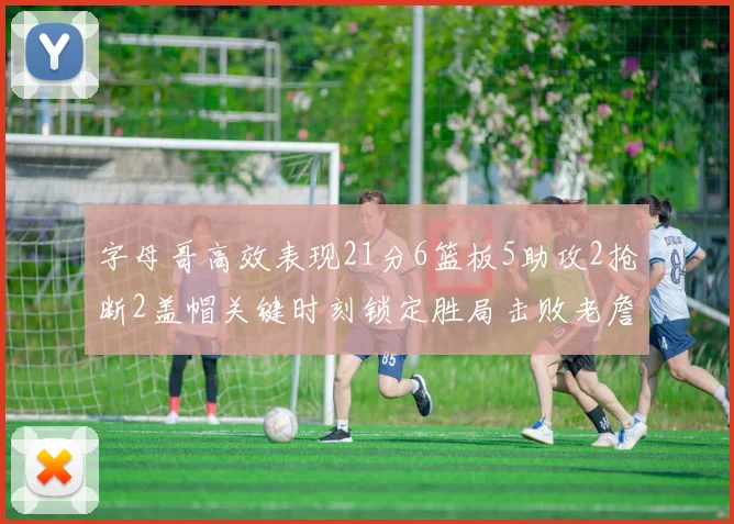 字母哥高效表现21分6篮板5助攻2抢断2盖帽关键时刻锁定胜局击败老詹