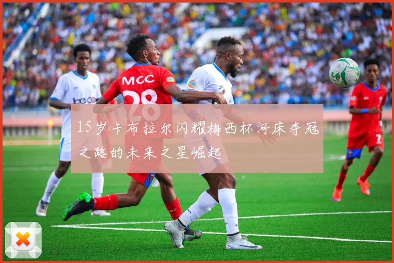 15岁卡布拉尔闪耀梅西杯河床夺冠之路的未来之星崛起