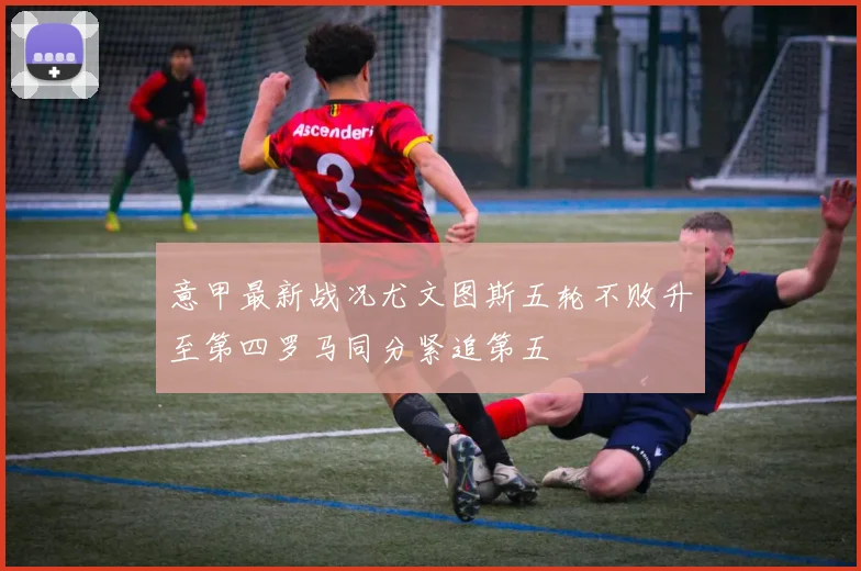意甲最新战况尤文图斯五轮不败升至第四罗马同分紧追第五