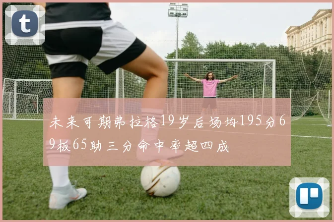 未来可期弗拉格19岁后场均195分69板65助三分命中率超四成