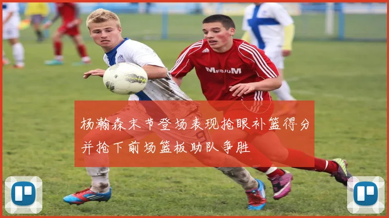 杨瀚森末节登场表现抢眼补篮得分并抢下前场篮板助队争胜