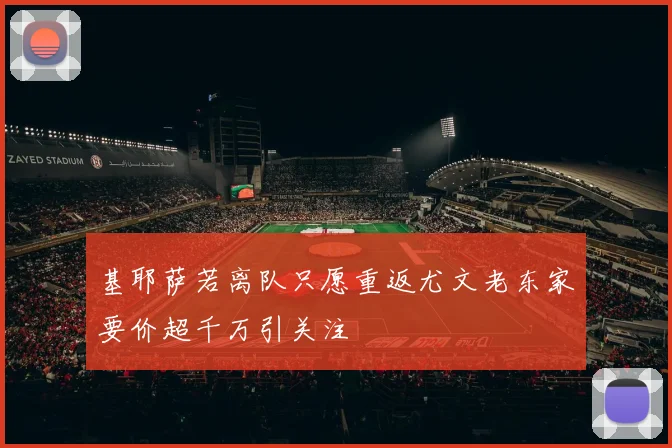 基耶萨若离队只愿重返尤文老东家要价超千万引关注