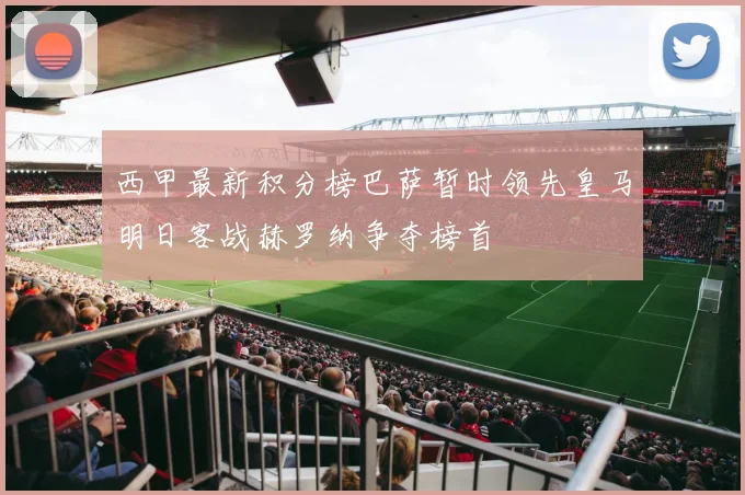 西甲最新积分榜巴萨暂时领先皇马明日客战赫罗纳争夺榜首