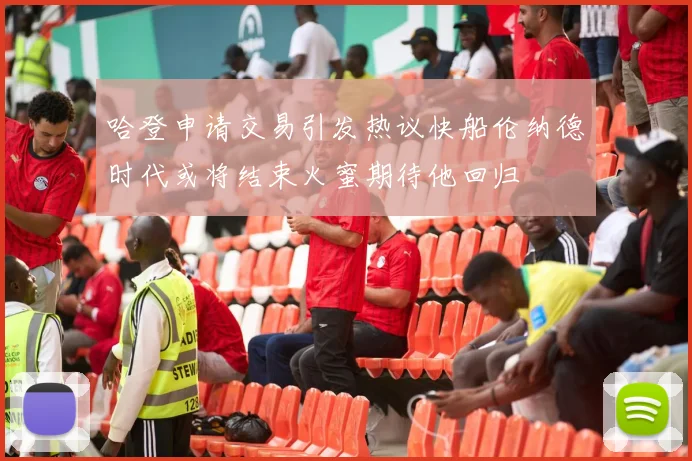 哈登申请交易引发热议快船伦纳德时代或将结束火蜜期待他回归