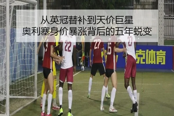 从英冠替补到天价巨星 奥利塞身价暴涨背后的五年蜕变（jiangnan）