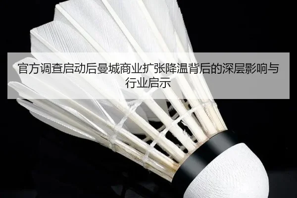 官方调查启动后曼城商业扩张降温背后的深层影响与行业启示（jiangnan）